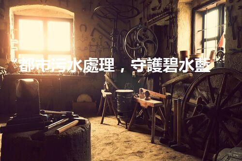 “都市污水處理，守護碧水藍天，共創(chuàng)美好家園”